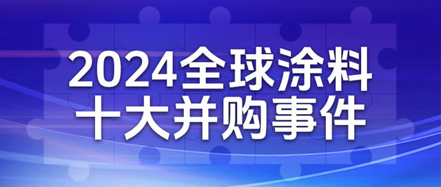 2024全球涂料十大并购事件